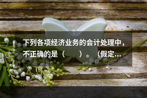 下列各项经济业务的会计处理中，不正确的是（　　）。（假定不考