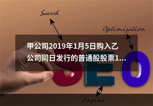 甲公司2019年1月5日购入乙公司同日发行的普通股股票100