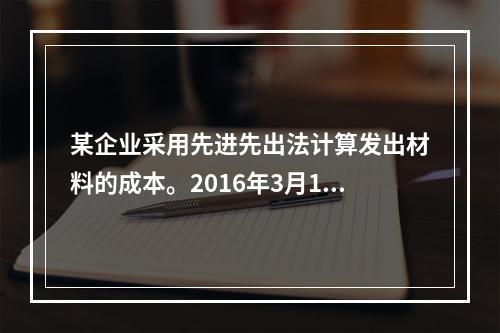 某企业采用先进先出法计算发出材料的成本。2016年3月1日结