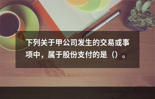 下列关于甲公司发生的交易或事项中，属于股份支付的是（）。