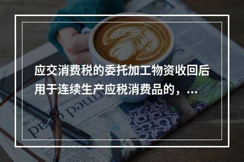 应交消费税的委托加工物资收回后用于连续生产应税消费品的，按规