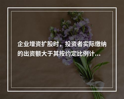 企业增资扩股时，投资者实际缴纳的出资额大于其按约定比例计算的