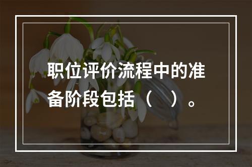 职位评价流程中的准备阶段包括（　）。