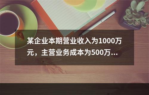 某企业本期营业收入为1000万元，主营业务成本为500万元，