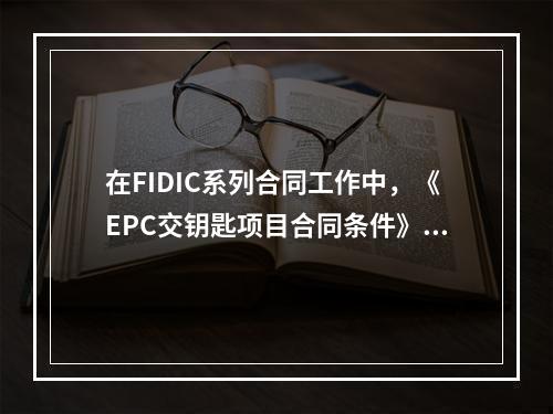 在FIDIC系列合同工作中，《EPC交钥匙项目合同条件》的合