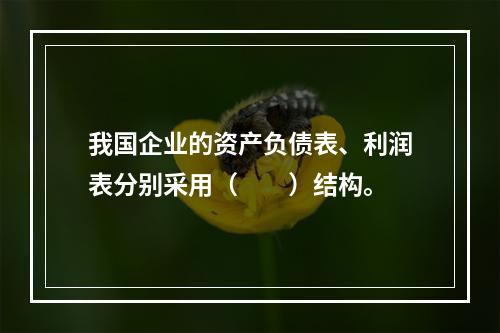 我国企业的资产负债表、利润表分别采用（　　）结构。