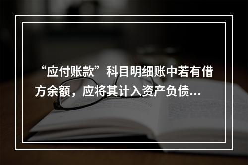 “应付账款”科目明细账中若有借方余额，应将其计入资产负债表中