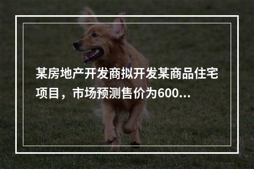 某房地产开发商拟开发某商品住宅项目，市场预测售价为6000元