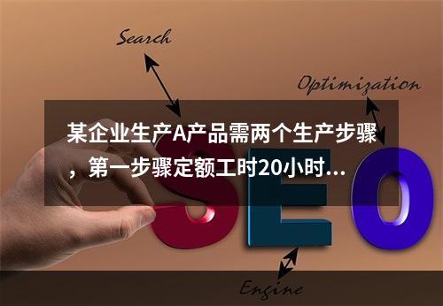 某企业生产A产品需两个生产步骤，第一步骤定额工时20小时，第