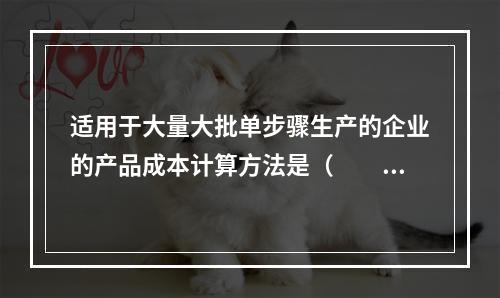 适用于大量大批单步骤生产的企业的产品成本计算方法是（　　）。