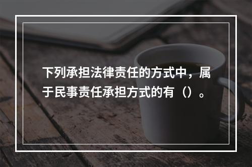 下列承担法律责任的方式中，属于民事责任承担方式的有（）。