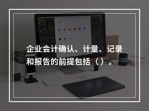 企业会计确认、计量、记录和报告的前提包括（ ）。