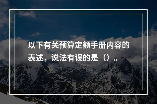 以下有关预算定额手册内容的表述，说法有误的是（）。