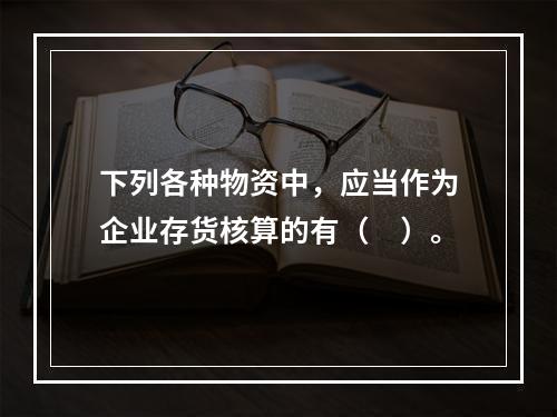 下列各种物资中，应当作为企业存货核算的有（　）。