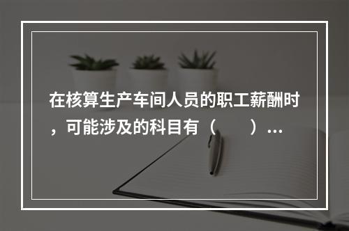 在核算生产车间人员的职工薪酬时，可能涉及的科目有（　　）。