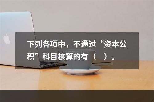 下列各项中，不通过“资本公积”科目核算的有（　）。