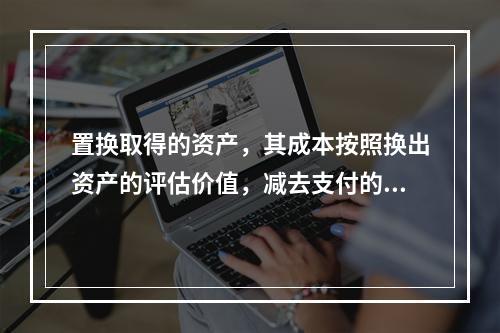 置换取得的资产，其成本按照换出资产的评估价值，减去支付的补价