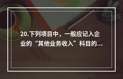 20.下列项目中，一般应记入企业的“其他业务收入”科目的有（