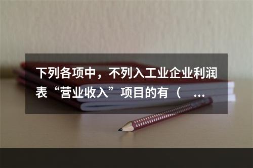 下列各项中，不列入工业企业利润表“营业收入”项目的有（　　）