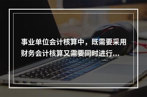 事业单位会计核算中，既需要采用财务会计核算又需要同时进行预算