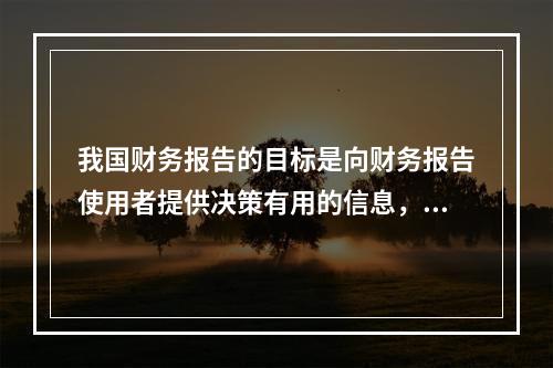 我国财务报告的目标是向财务报告使用者提供决策有用的信息，并反