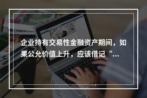 企业持有交易性金融资产期间，如果公允价值上升，应该借记“投资