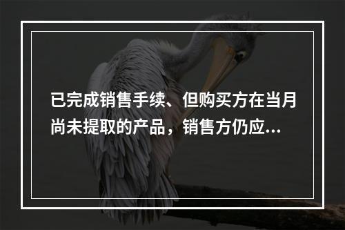 已完成销售手续、但购买方在当月尚未提取的产品，销售方仍应作为