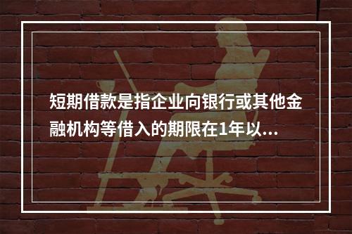 短期借款是指企业向银行或其他金融机构等借入的期限在1年以下、