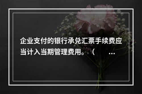 企业支付的银行承兑汇票手续费应当计入当期管理费用。（　　）