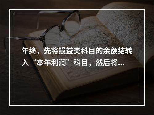 年终，先将损益类科目的余额结转入“本年利润”科目，然后将“本