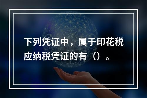 下列凭证中，属于印花税应纳税凭证的有（）。