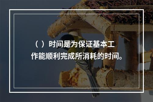 （  ）时间是为保证基本工作能顺利完成所消耗的时间。