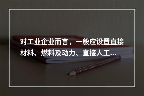 对工业企业而言，一般应设置直接材料、燃料及动力、直接人工、制