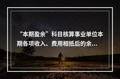 “本期盈余”科目核算事业单位本期各项收入、费用相抵后的余额。