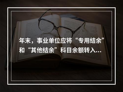 年末，事业单位应将“专用结余”和“其他结余”科目余额转入“非