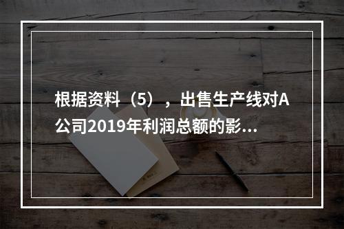 根据资料（5），出售生产线对A公司2019年利润总额的影响金