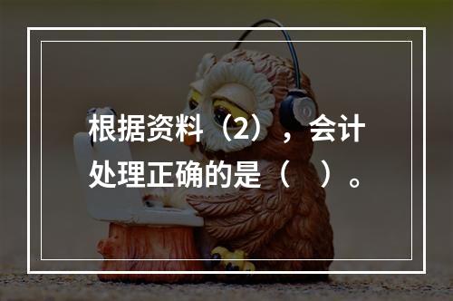 根据资料（2），会计处理正确的是（　）。