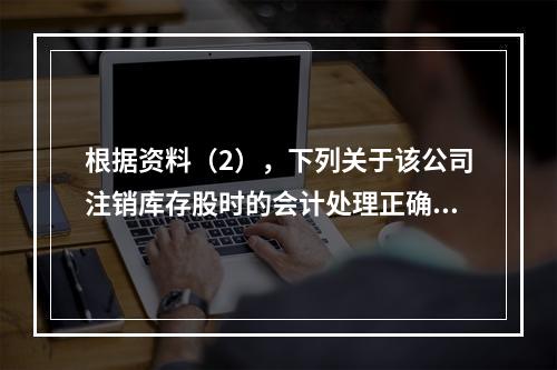 根据资料（2），下列关于该公司注销库存股时的会计处理正确的是