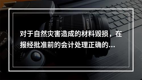 对于自然灾害造成的材料毁损，在报经批准前的会计处理正确的是（