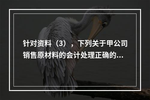 针对资料（3），下列关于甲公司销售原材料的会计处理正确的是（