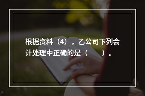 根据资料（4），乙公司下列会计处理中正确的是（　　）。