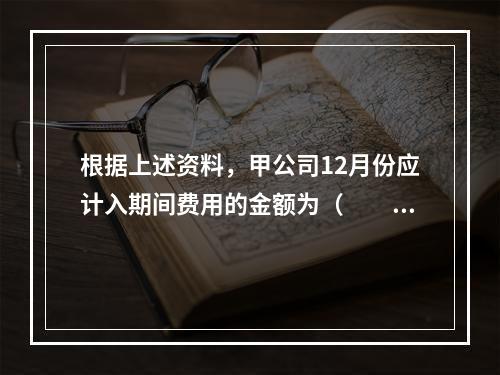 根据上述资料，甲公司12月份应计入期间费用的金额为（　　）元