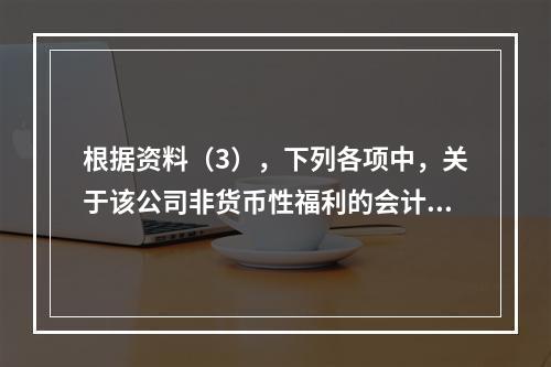 根据资料（3），下列各项中，关于该公司非货币性福利的会计处理