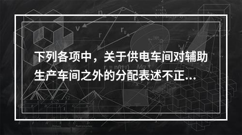 下列各项中，关于供电车间对辅助生产车间之外的分配表述不正确的