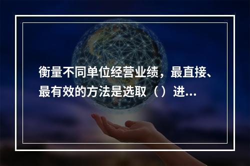 衡量不同单位经营业绩，最直接、最有效的方法是选取（ ）进行计