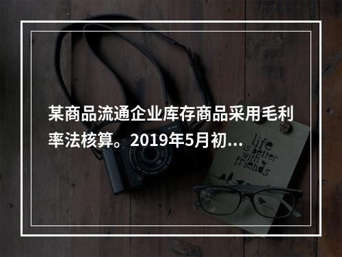 某商品流通企业库存商品采用毛利率法核算。2019年5月初，W