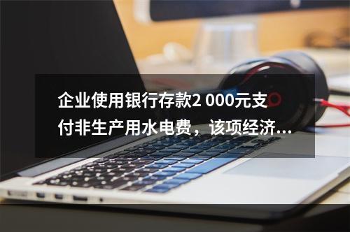 企业使用银行存款2 000元支付非生产用水电费，该项经济业务