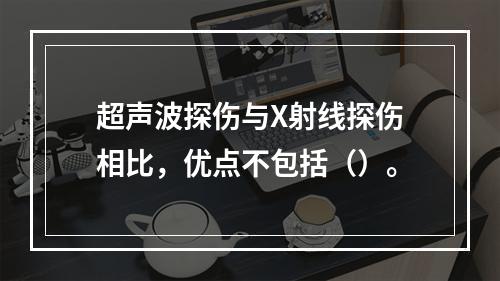 超声波探伤与X射线探伤相比，优点不包括（）。