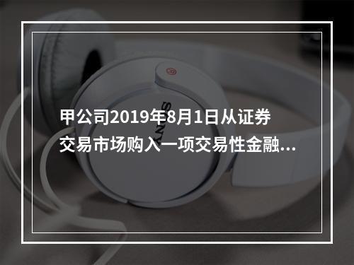 甲公司2019年8月1日从证券交易市场购入一项交易性金融资产