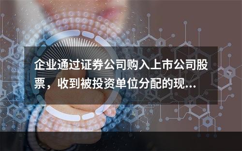 企业通过证券公司购入上市公司股票，收到被投资单位分配的现金股